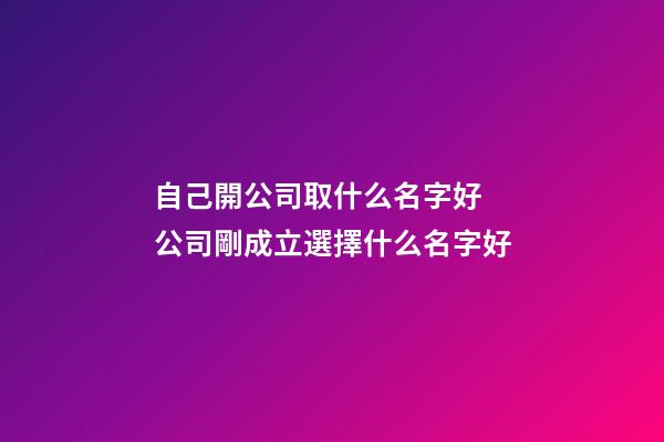 自己開公司取什么名字好 公司剛成立選擇什么名字好-第1張-公司起名-玄機派